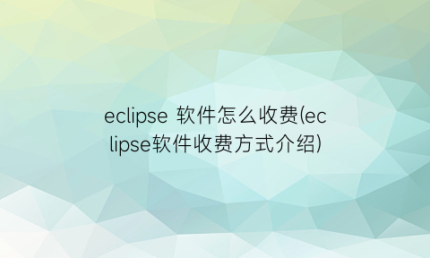 “eclipse软件怎么收费(eclipse软件收费方式介绍)